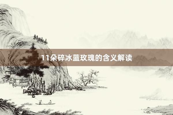 11朵碎冰蓝玫瑰的含义解读